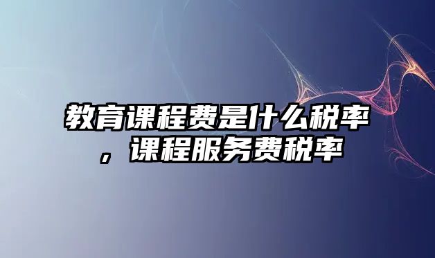 教育課程費是什么稅率，課程服務費稅率