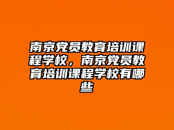 南京黨員教育培訓(xùn)課程學(xué)校，南京黨員教育培訓(xùn)課程學(xué)校有哪些