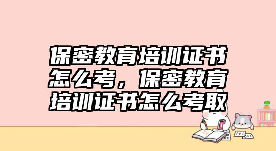 保密教育培訓(xùn)證書怎么考，保密教育培訓(xùn)證書怎么考取