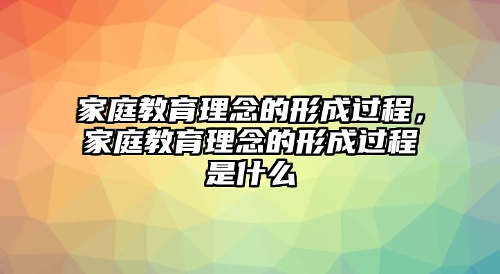 家庭教育理念的形成過程，家庭教育理念的形成過程是什么