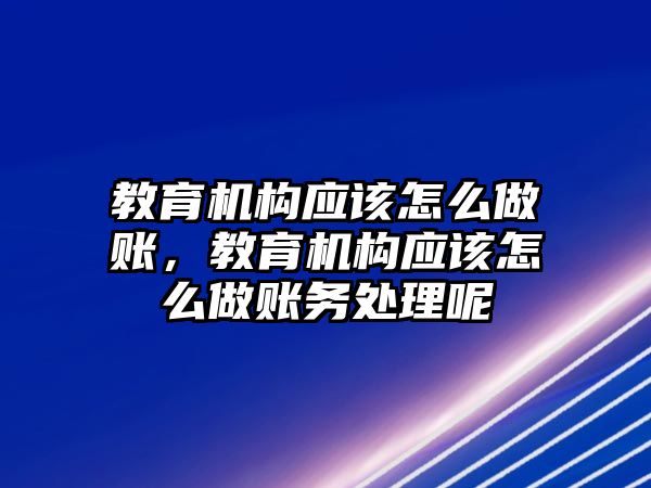 教育機構應該怎么做賬，教育機構應該怎么做賬務處理呢