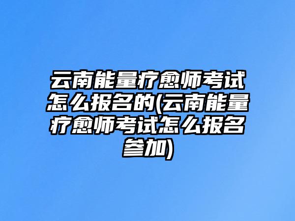 云南能量療愈師考試怎么報(bào)名的(云南能量療愈師考試怎么報(bào)名參加)