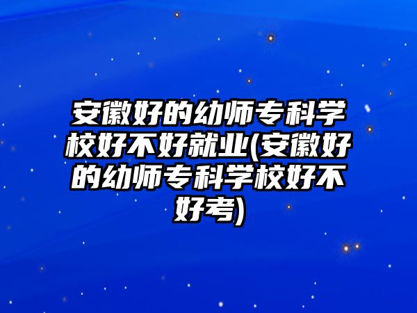 安徽好的幼師專科學校好不好就業(yè)(安徽好的幼師專科學校好不好考)