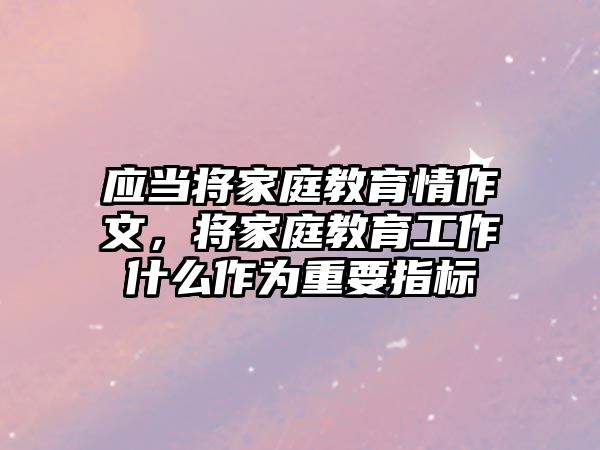 應(yīng)當(dāng)將家庭教育情作文，將家庭教育工作什么作為重要指標(biāo)