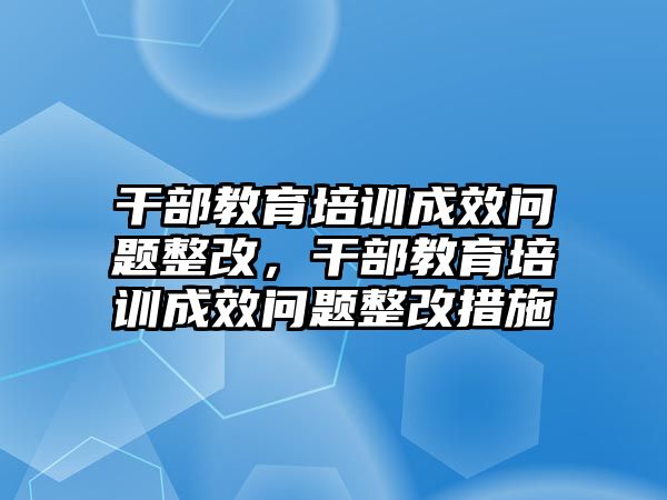 干部教育培訓(xùn)成效問題整改，干部教育培訓(xùn)成效問題整改措施