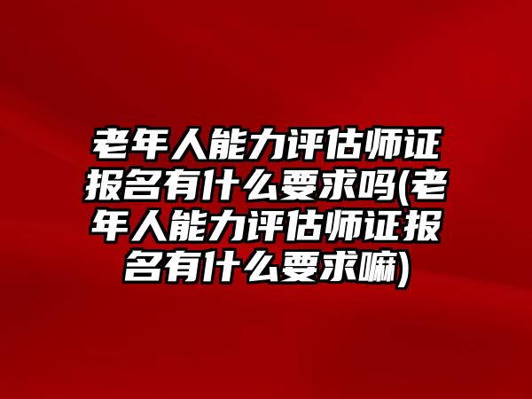 老年人能力評(píng)估師證報(bào)名有什么要求嗎(老年人能力評(píng)估師證報(bào)名有什么要求嘛)