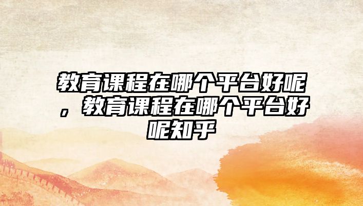 教育課程在哪個(gè)平臺(tái)好呢，教育課程在哪個(gè)平臺(tái)好呢知乎