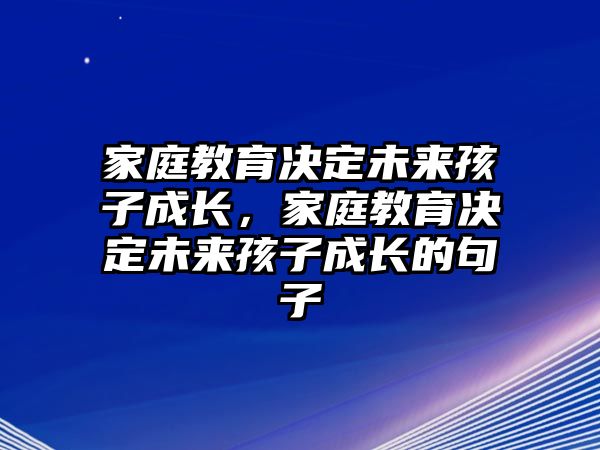 家庭教育決定未來孩子成長，家庭教育決定未來孩子成長的句子