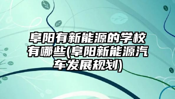 阜陽(yáng)有新能源的學(xué)校有哪些(阜陽(yáng)新能源汽車發(fā)展規(guī)劃)