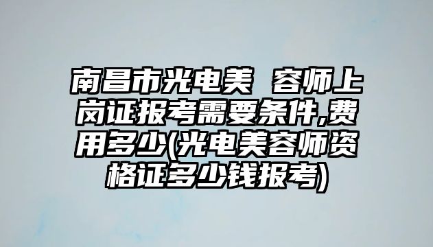 南昌市光電美 容師上崗證報考需要條件,費(fèi)用多少(光電美容師資格證多少錢報考)