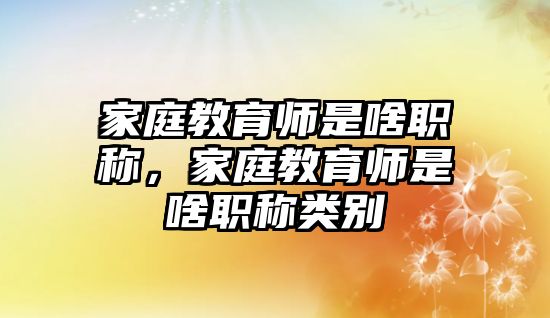 家庭教育師是啥職稱，家庭教育師是啥職稱類別