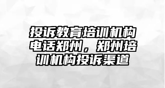 投訴教育培訓(xùn)機構(gòu)電話鄭州，鄭州培訓(xùn)機構(gòu)投訴渠道