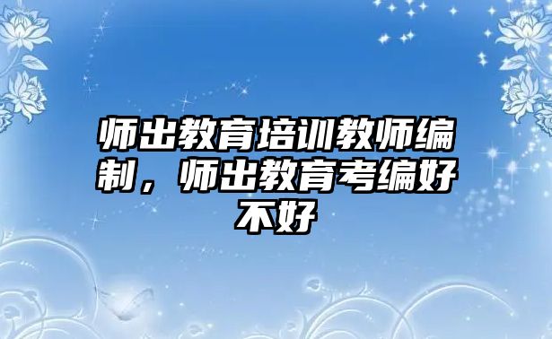 師出教育培訓教師編制，師出教育考編好不好