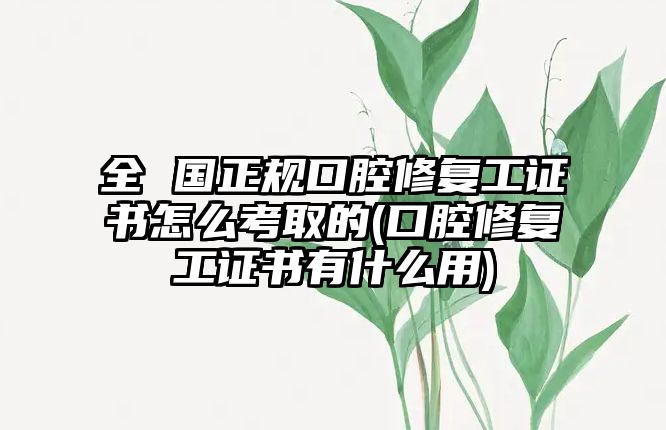 全 國正規(guī)口腔修復工證書怎么考取的(口腔修復工證書有什么用)