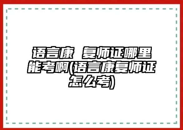 語(yǔ)言康 復(fù)師證哪里能考啊(語(yǔ)言康復(fù)師證怎么考)