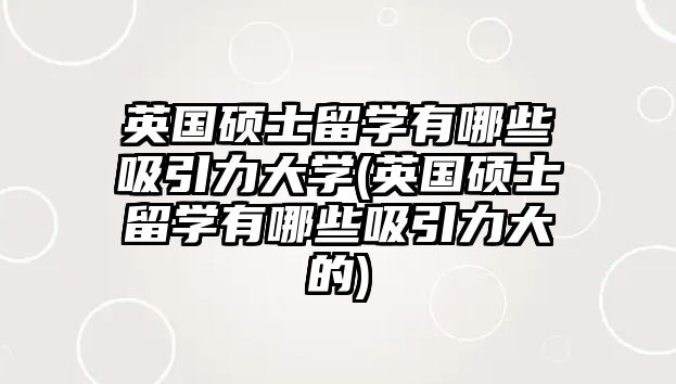 英國碩士留學(xué)有哪些吸引力大學(xué)(英國碩士留學(xué)有哪些吸引力大的)