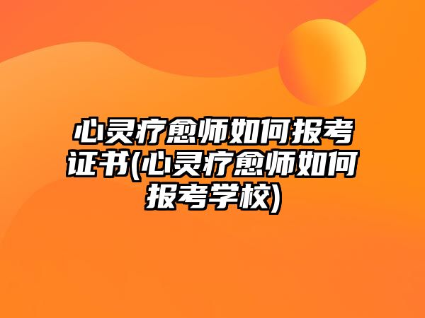 心靈療愈師如何報(bào)考證書(心靈療愈師如何報(bào)考學(xué)校)