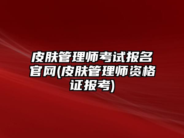 皮膚管理師考試報(bào)名官網(wǎng)(皮膚管理師資格證報(bào)考)