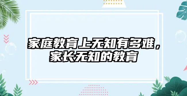 家庭教育上無知有多難，家長無知的教育