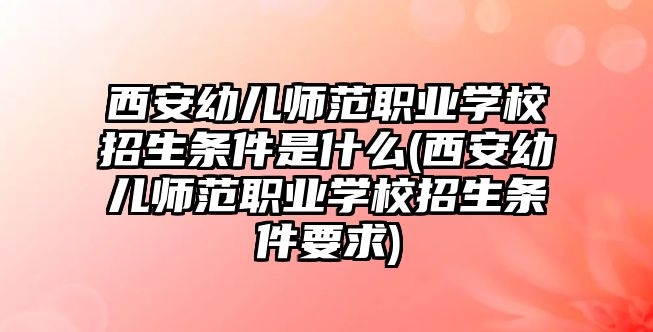 西安幼兒師范職業(yè)學(xué)校招生條件是什么(西安幼兒師范職業(yè)學(xué)校招生條件要求)