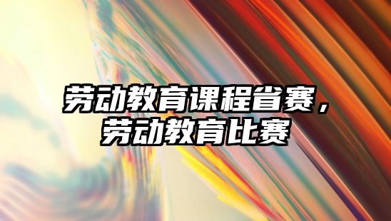 勞動教育課程省賽，勞動教育比賽