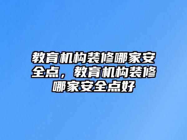 教育機構裝修哪家安全點，教育機構裝修哪家安全點好