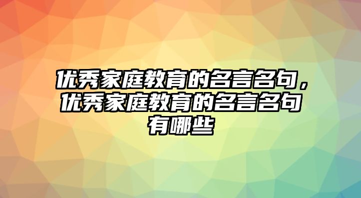 優(yōu)秀家庭教育的名言名句，優(yōu)秀家庭教育的名言名句有哪些