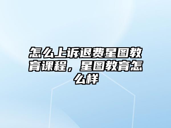 怎么上訴退費星圖教育課程，星圖教育怎么樣