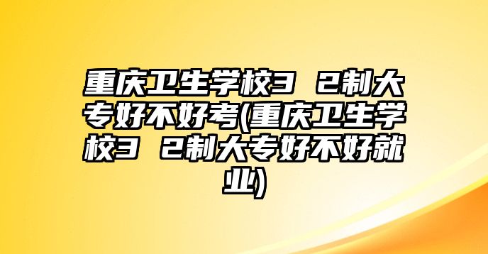 重慶衛(wèi)生學(xué)校3 2制大專好不好考(重慶衛(wèi)生學(xué)校3 2制大專好不好就業(yè))