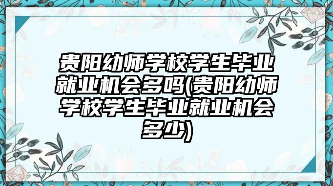 貴陽幼師學校學生畢業(yè)就業(yè)機會多嗎(貴陽幼師學校學生畢業(yè)就業(yè)機會多少)