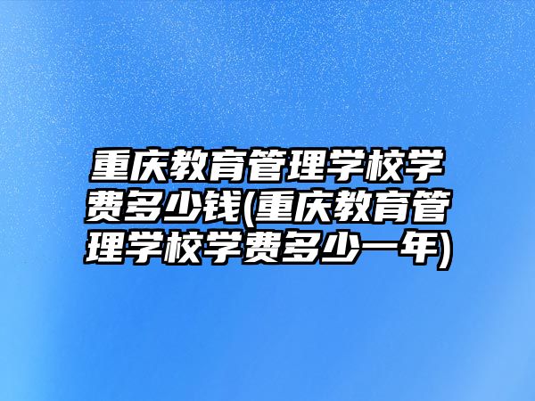 重慶教育管理學(xué)校學(xué)費多少錢(重慶教育管理學(xué)校學(xué)費多少一年)