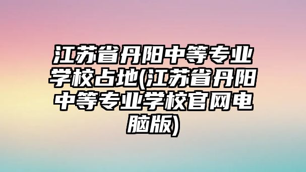 江蘇省丹陽中等專業(yè)學(xué)校占地(江蘇省丹陽中等專業(yè)學(xué)校官網(wǎng)電腦版)