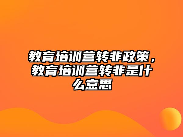 教育培訓營轉(zhuǎn)非政策，教育培訓營轉(zhuǎn)非是什么意思