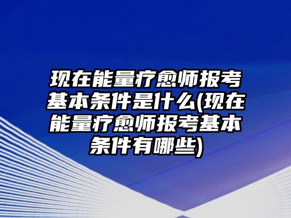 現(xiàn)在能量療愈師報(bào)考基本條件是什么(現(xiàn)在能量療愈師報(bào)考基本條件有哪些)