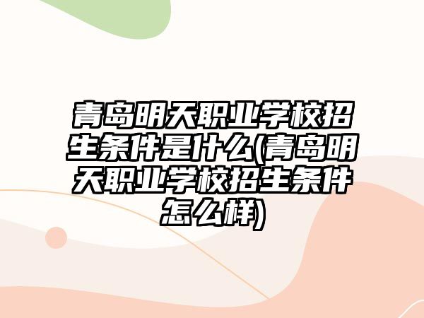 青島明天職業(yè)學(xué)校招生條件是什么(青島明天職業(yè)學(xué)校招生條件怎么樣)