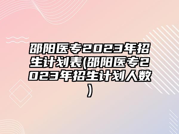 邵陽醫(yī)專2023年招生計劃表(邵陽醫(yī)專2023年招生計劃人數(shù))