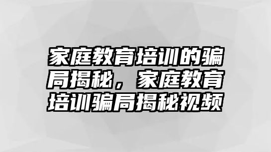 家庭教育培訓(xùn)的騙局揭秘，家庭教育培訓(xùn)騙局揭秘視頻