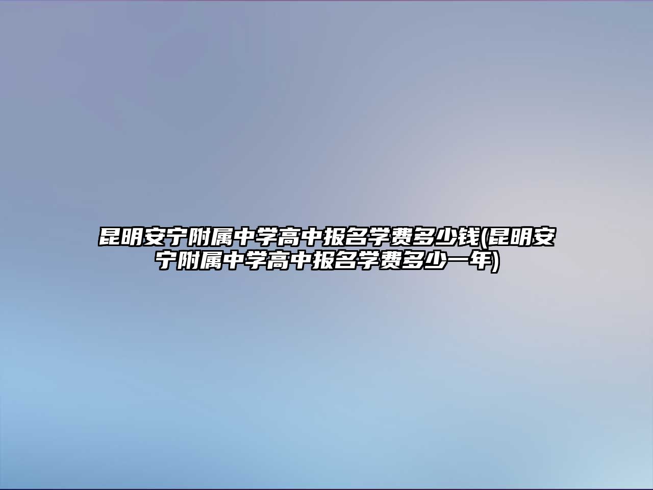 昆明安寧附屬中學(xué)高中報(bào)名學(xué)費(fèi)多少錢(昆明安寧附屬中學(xué)高中報(bào)名學(xué)費(fèi)多少一年)