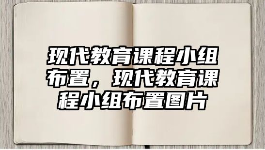 現(xiàn)代教育課程小組布置，現(xiàn)代教育課程小組布置圖片