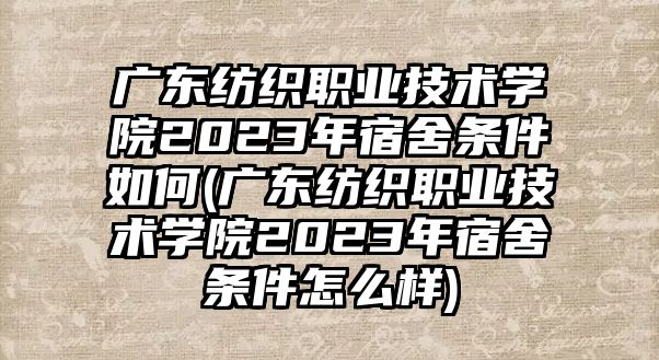 廣東紡織職業(yè)技術(shù)學(xué)院2023年宿舍條件如何(廣東紡織職業(yè)技術(shù)學(xué)院2023年宿舍條件怎么樣)