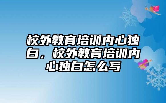 校外教育培訓(xùn)內(nèi)心獨(dú)白，校外教育培訓(xùn)內(nèi)心獨(dú)白怎么寫