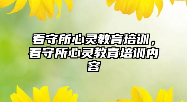 看守所心靈教育培訓(xùn)，看守所心靈教育培訓(xùn)內(nèi)容