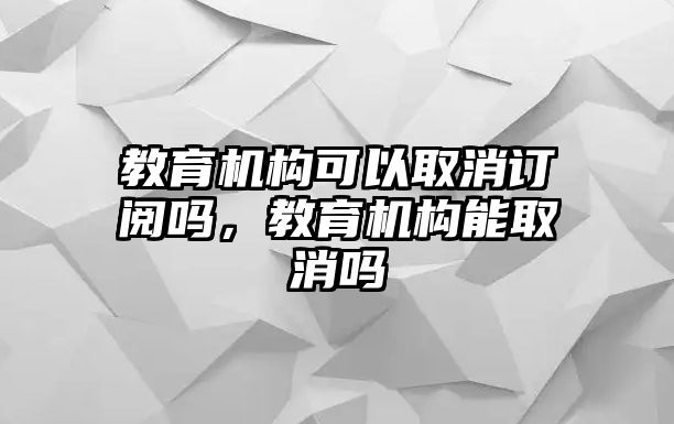 教育機(jī)構(gòu)可以取消訂閱嗎，教育機(jī)構(gòu)能取消嗎