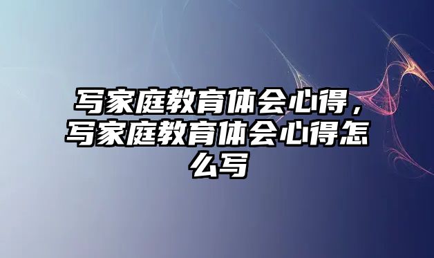 寫家庭教育體會心得，寫家庭教育體會心得怎么寫