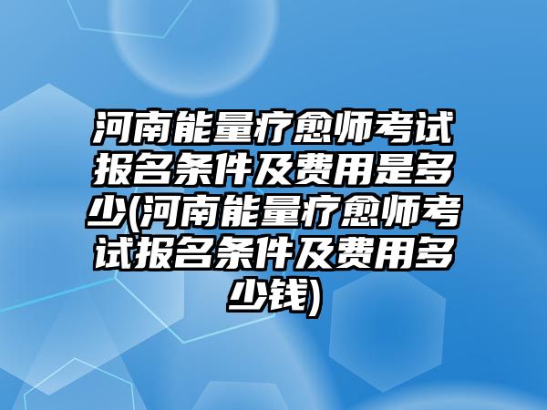 河南能量療愈師考試報名條件及費用是多少(河南能量療愈師考試報名條件及費用多少錢)