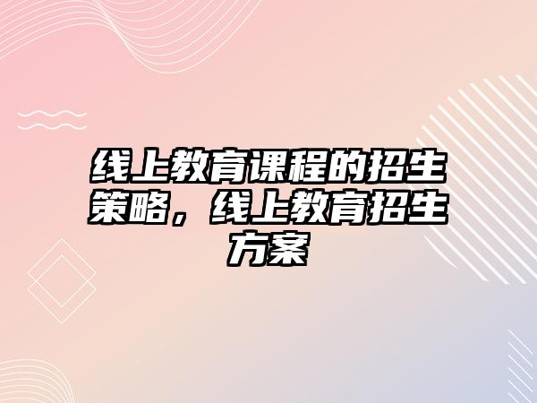 線上教育課程的招生策略，線上教育招生方案