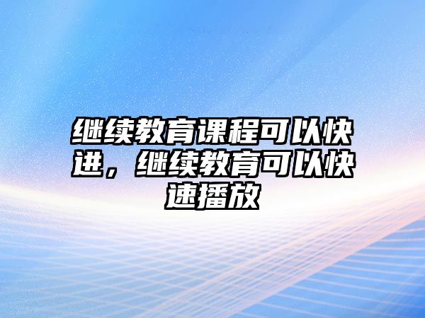 繼續(xù)教育課程可以快進(jìn)，繼續(xù)教育可以快速播放