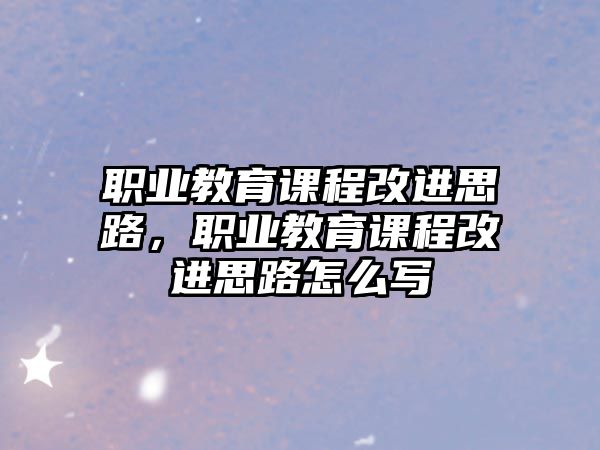 職業(yè)教育課程改進思路，職業(yè)教育課程改進思路怎么寫