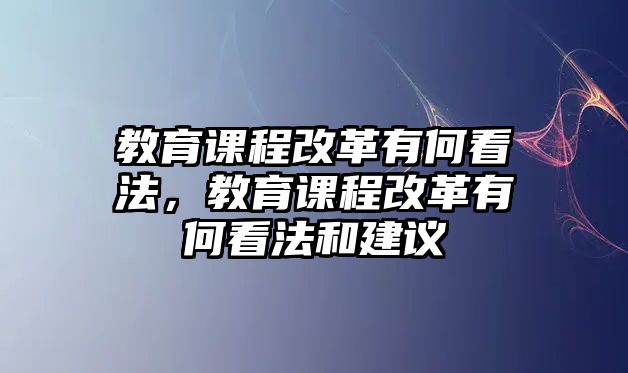 教育課程改革有何看法，教育課程改革有何看法和建議