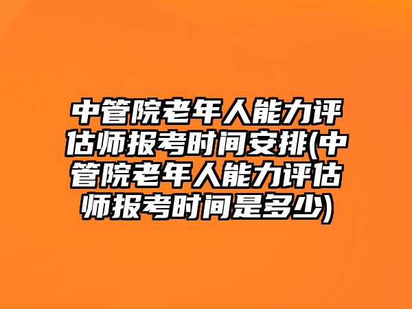 中管院老年人能力評(píng)估師報(bào)考時(shí)間安排(中管院老年人能力評(píng)估師報(bào)考時(shí)間是多少)